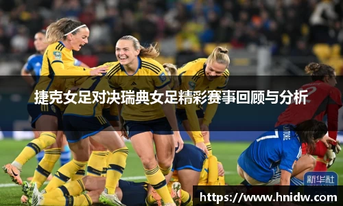 捷克女足对决瑞典女足精彩赛事回顾与分析